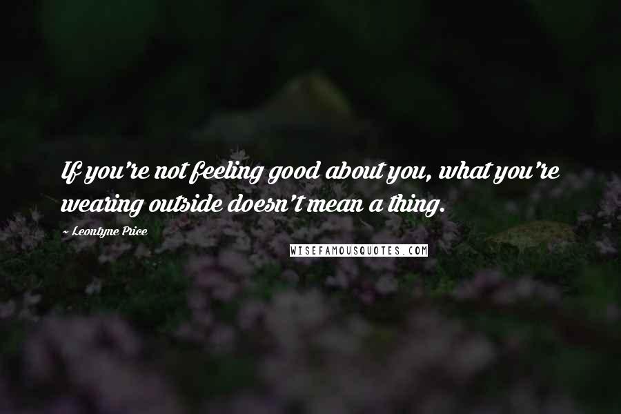 Leontyne Price quotes: If you're not feeling good about you, what you're wearing outside doesn't mean a thing.