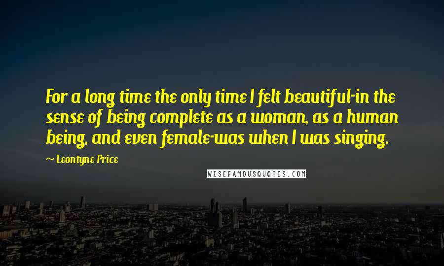Leontyne Price quotes: For a long time the only time I felt beautiful-in the sense of being complete as a woman, as a human being, and even female-was when I was singing.