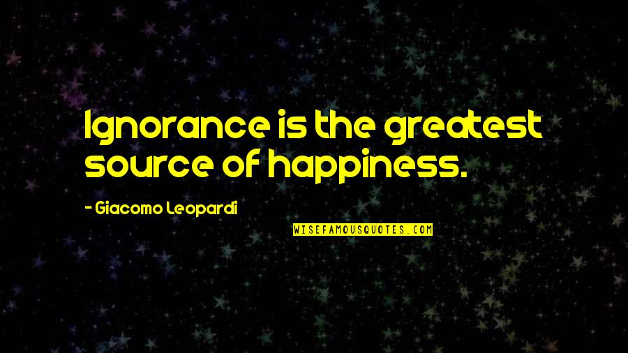 Leopardi Giacomo Quotes By Giacomo Leopardi: Ignorance is the greatest source of happiness.