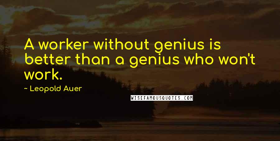 Leopold Auer quotes: A worker without genius is better than a genius who won't work. Leopold Auer quotes: A worker without genius is better than a genius who won't work.