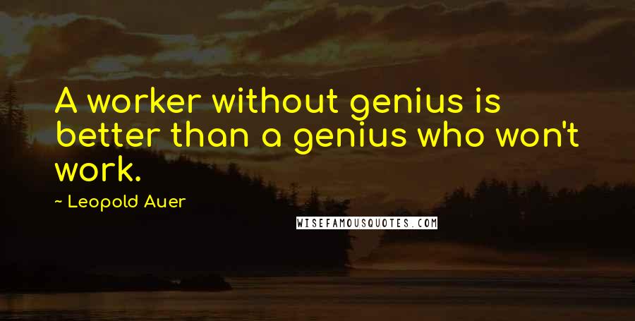 Leopold Auer quotes: A worker without genius is better than a genius who won't work.