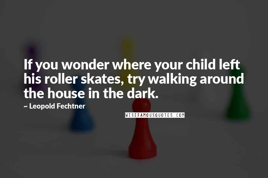 Leopold Fechtner quotes: If you wonder where your child left his roller skates, try walking around the house in the dark.
