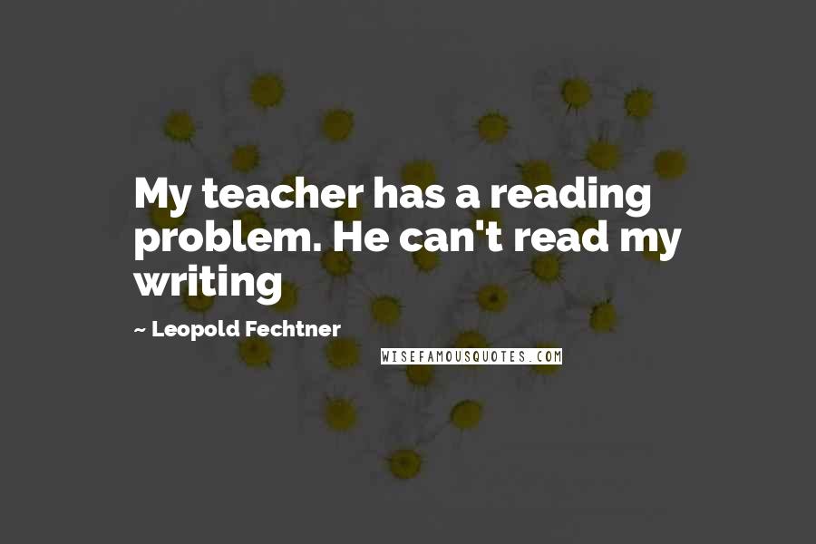 Leopold Fechtner quotes: My teacher has a reading problem. He can't read my writing