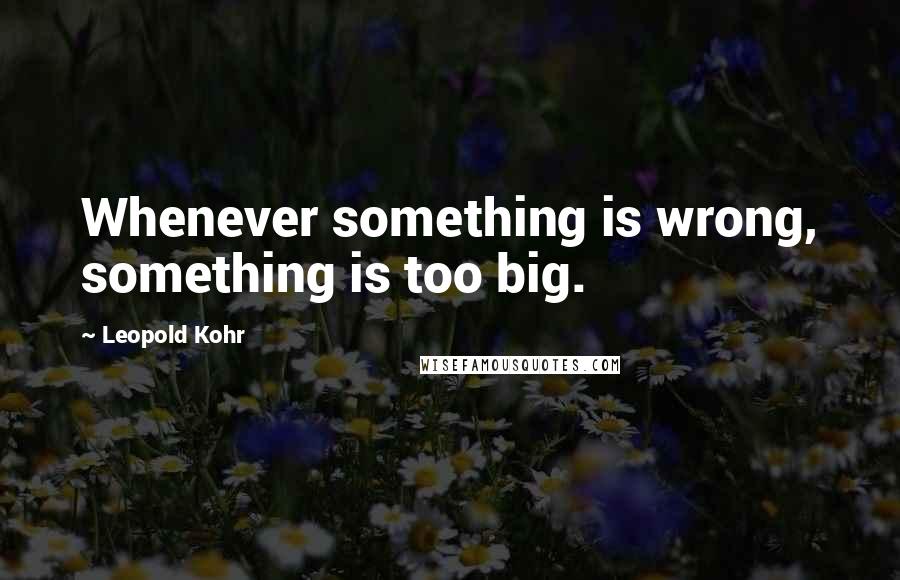 Leopold Kohr quotes: Whenever something is wrong, something is too big.