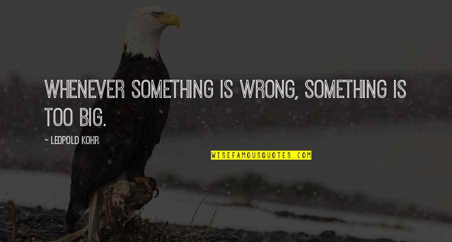 Leopold Kohr Quotes By Leopold Kohr: Whenever something is wrong, something is too big. Leopold Kohr Quotes By Leopold Kohr: Whenever something is wrong, something is too big.