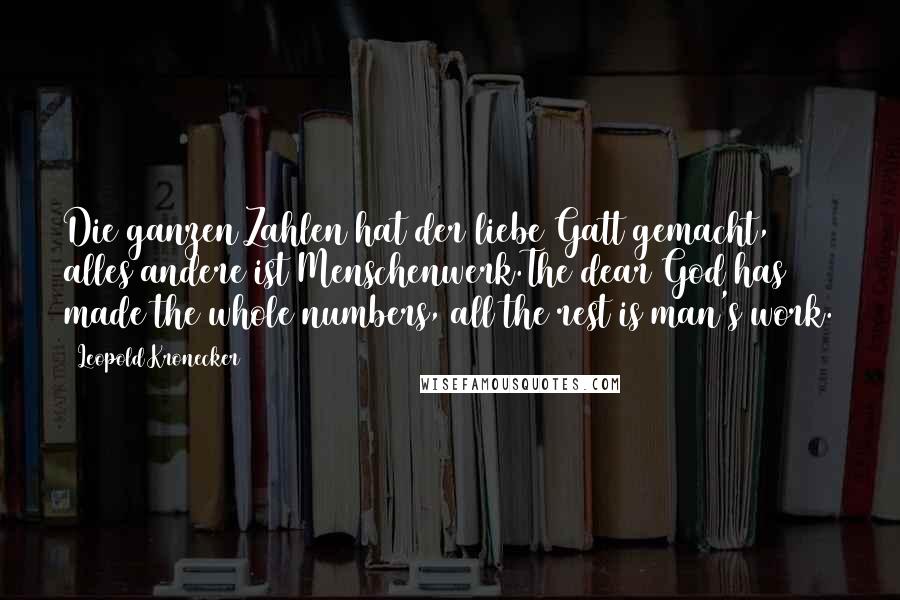 Leopold Kronecker quotes: Die ganzen Zahlen hat der liebe Gatt gemacht, alles andere ist Menschenwerk.The dear God has made the whole numbers, all the rest is man's work. Leopold Kronecker quotes: Die ganzen Zahlen hat der liebe Gatt gemacht, alles andere ist Menschenwerk.The dear God has made the whole numbers, all the rest is man's work.