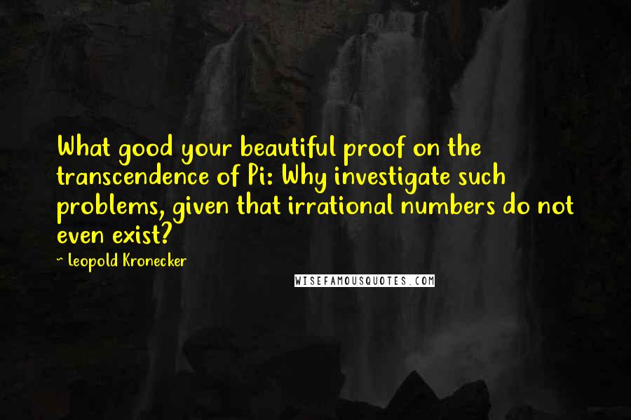 Leopold Kronecker quotes: What good your beautiful proof on the transcendence of Pi: Why investigate such problems, given that irrational numbers do not even exist? Leopold Kronecker quotes: What good your beautiful proof on the transcendence of Pi: Why investigate such problems, given that irrational numbers do not even exist?