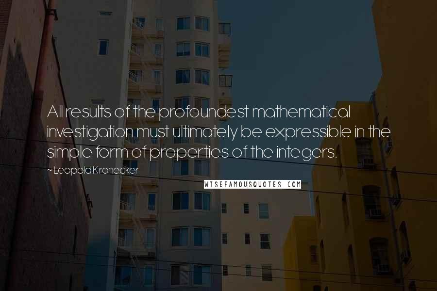 Leopold Kronecker quotes: All results of the profoundest mathematical investigation must ultimately be expressible in the simple form of properties of the integers. Leopold Kronecker quotes: All results of the profoundest mathematical investigation must ultimately be expressible in the simple form of properties of the integers.