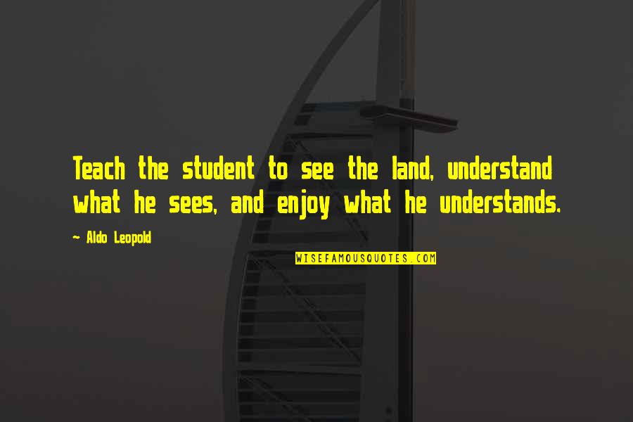 Leopold Quotes By Aldo Leopold: Teach the student to see the land, understand