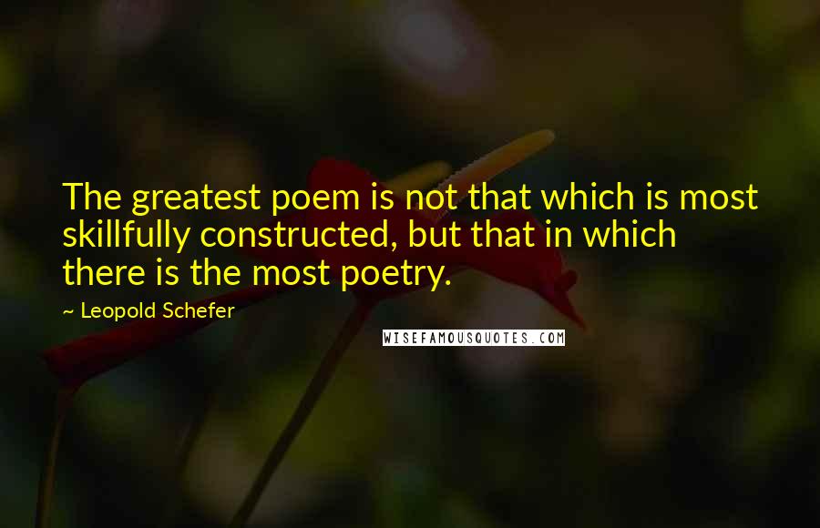 Leopold Schefer quotes: The greatest poem is not that which is most skillfully constructed, but that in which there is the most poetry.