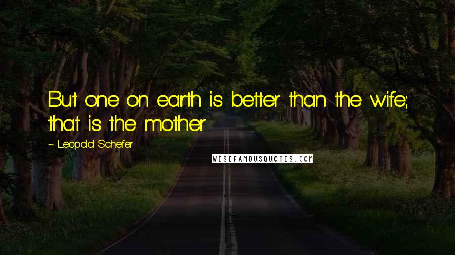 Leopold Schefer quotes: But one on earth is better than the wife; that is the mother.