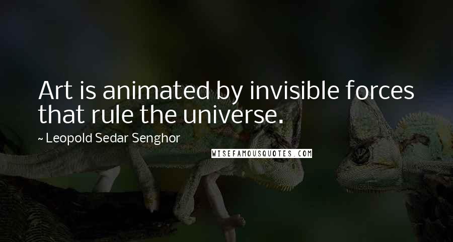 Leopold Sedar Senghor quotes: Art is animated by invisible forces that rule the universe.