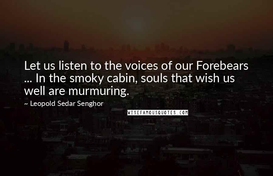 Leopold Sedar Senghor quotes: Let us listen to the voices of our Forebears ... In the smoky cabin, souls that wish us well are murmuring. Leopold Sedar Senghor quotes: Let us listen to the voices of our Forebears ... In the smoky cabin, souls that wish us well are murmuring.