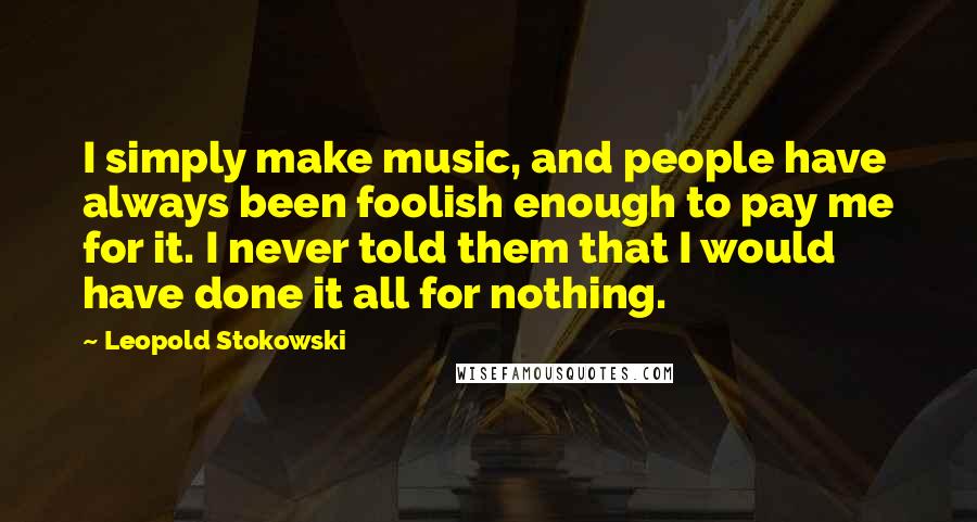 Leopold Stokowski quotes: I simply make music, and people have always been foolish enough to pay me for it. I never told them that I would have done it all for nothing. Leopold Stokowski quotes: I simply make music, and people have always been foolish enough to pay me for it. I never told them that I would have done it all for nothing.