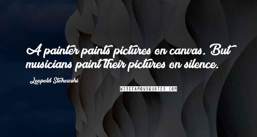 Leopold Stokowski quotes: A painter paints pictures on canvas. But musicians paint their pictures on silence.
