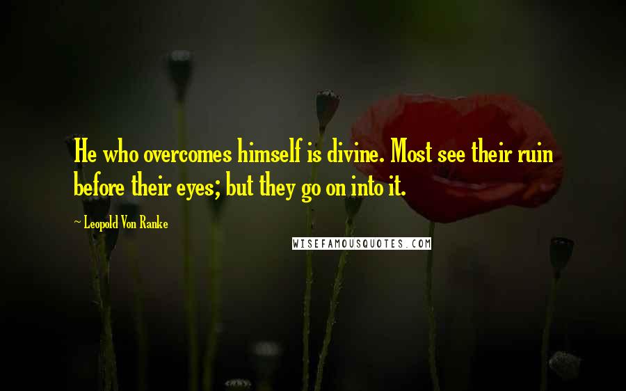 Leopold Von Ranke quotes: He who overcomes himself is divine. Most see their ruin before their eyes; but they go on into it.