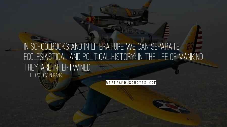 Leopold Von Ranke quotes: In schoolbooks and in literature we can separate ecclesiastical and political history; in the life of mankind they are intertwined.