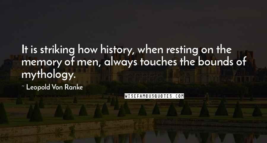 Leopold Von Ranke quotes: It is striking how history, when resting on the memory of men, always touches the bounds of mythology.