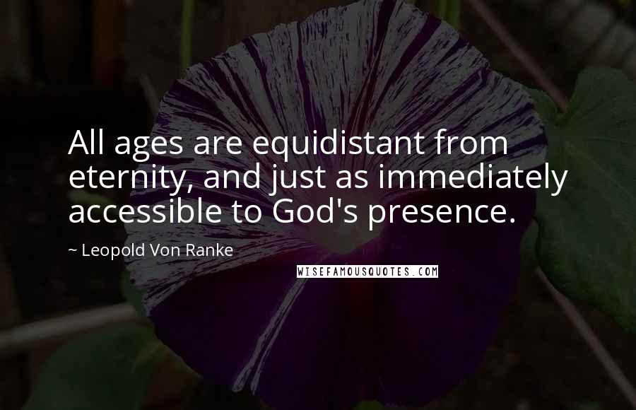 Leopold Von Ranke quotes: All ages are equidistant from eternity, and just as immediately accessible to God's presence.