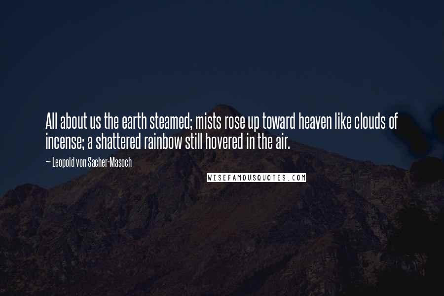 Leopold Von Sacher-Masoch quotes: All about us the earth steamed; mists rose up toward heaven like clouds of incense; a shattered rainbow still hovered in the air.