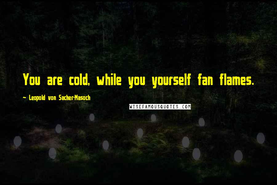 Leopold Von Sacher-Masoch quotes: You are cold, while you yourself fan flames.