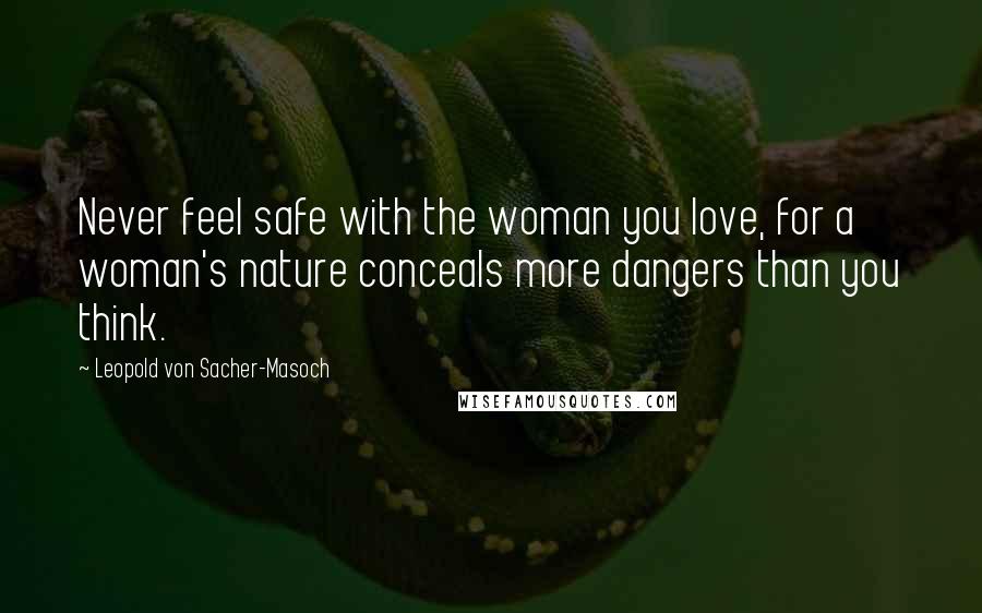 Leopold Von Sacher-Masoch quotes: Never feel safe with the woman you love, for a woman's nature conceals more dangers than you think.