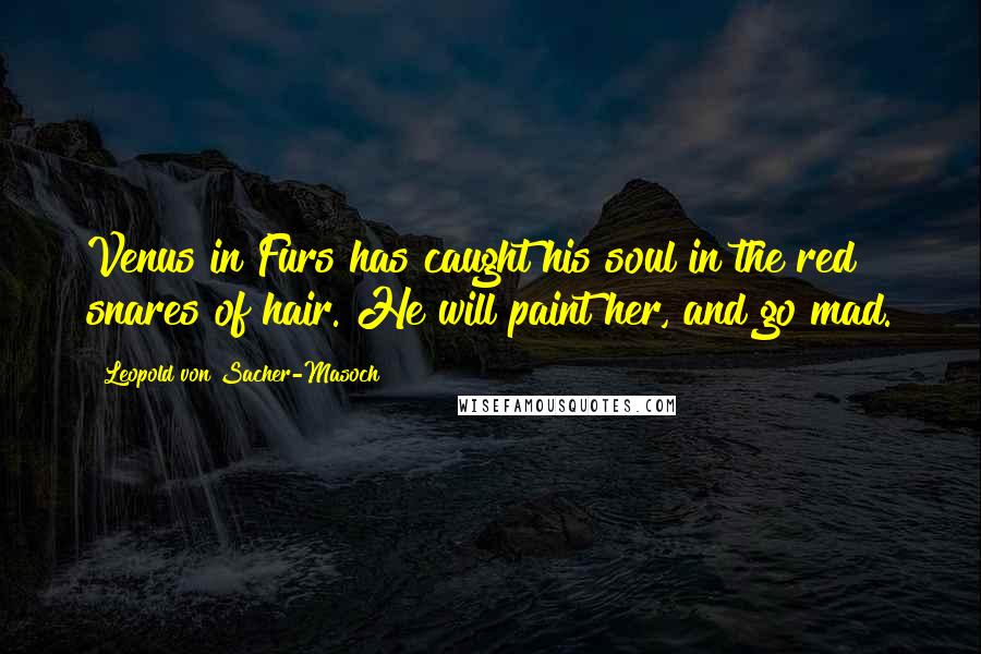 Leopold Von Sacher-Masoch quotes: Venus in Furs has caught his soul in the red snares of hair. He will paint her, and go mad.