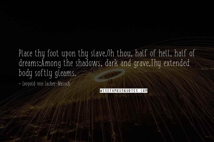 Leopold Von Sacher-Masoch quotes: Place thy foot upon thy slave,Oh thou, half of hell, half of dreams;Among the shadows, dark and grave,Thy extended body softly gleams.