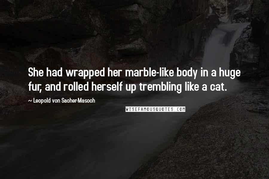 Leopold Von Sacher-Masoch quotes: She had wrapped her marble-like body in a huge fur, and rolled herself up trembling like a cat.