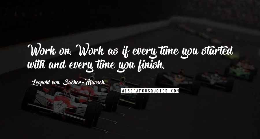 Leopold Von Sacher-Masoch quotes: Work on. Work as if every time you started with and every time you finish.