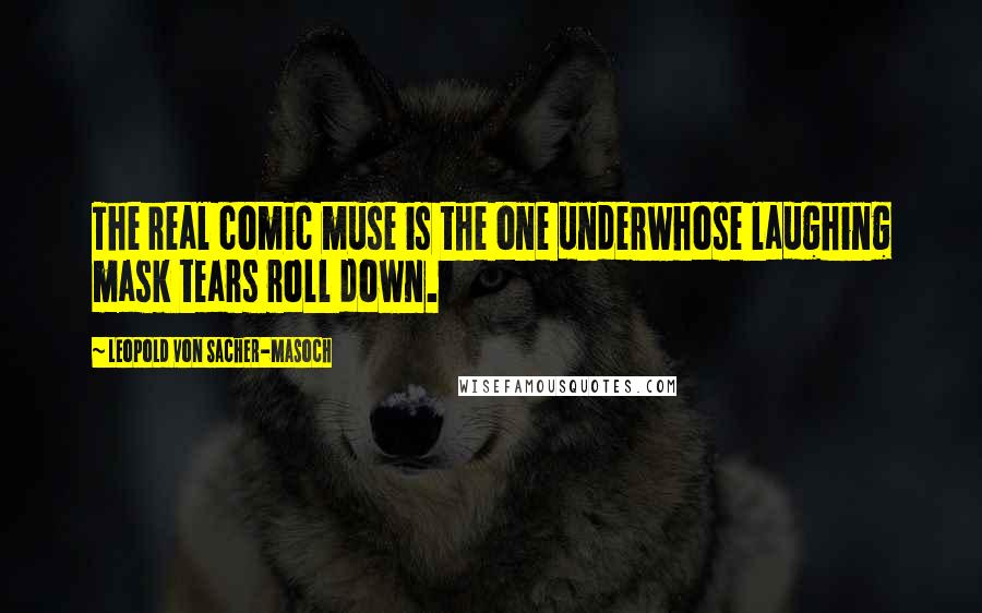 Leopold Von Sacher-Masoch quotes: The real comic muse is the one underwhose laughing mask tears roll down.