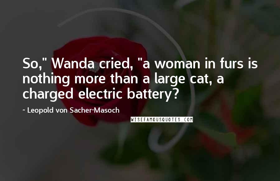 Leopold Von Sacher-Masoch quotes: So," Wanda cried, "a woman in furs is nothing more than a large cat, a charged electric battery?