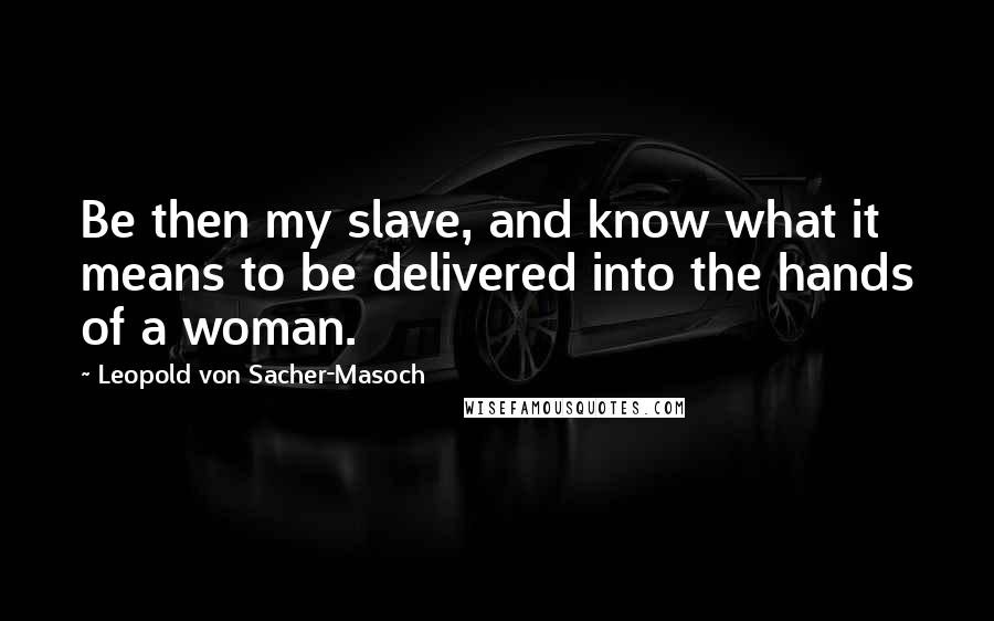 Leopold Von Sacher-Masoch quotes: Be then my slave, and know what it means to be delivered into the hands of a woman.