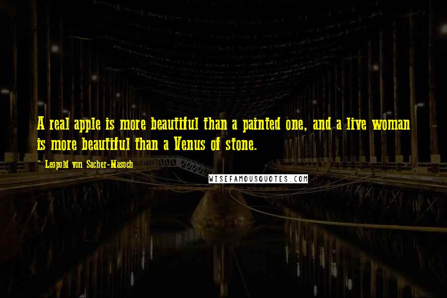 Leopold Von Sacher-Masoch quotes: A real apple is more beautiful than a painted one, and a live woman is more beautiful than a Venus of stone.