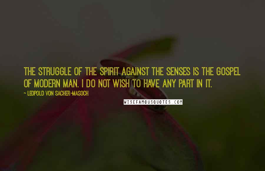 Leopold Von Sacher-Masoch quotes: The struggle of the spirit against the senses is the gospel of modern man. I do not wish to have any part in it.