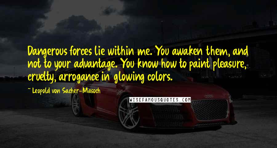 Leopold Von Sacher-Masoch quotes: Dangerous forces lie within me. You awaken them, and not to your advantage. You know how to paint pleasure, cruelty, arrogance in glowing colors.