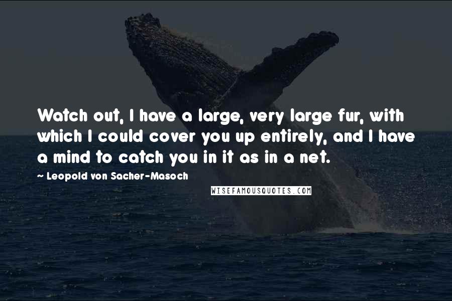 Leopold Von Sacher-Masoch quotes: Watch out, I have a large, very large fur, with which I could cover you up entirely, and I have a mind to catch you in it as in a