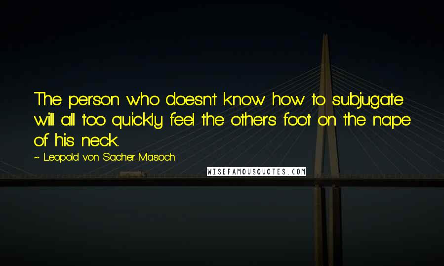 Leopold Von Sacher-Masoch quotes: The person who doesn't know how to subjugate will all too quickly feel the other's foot on the nape of his neck.