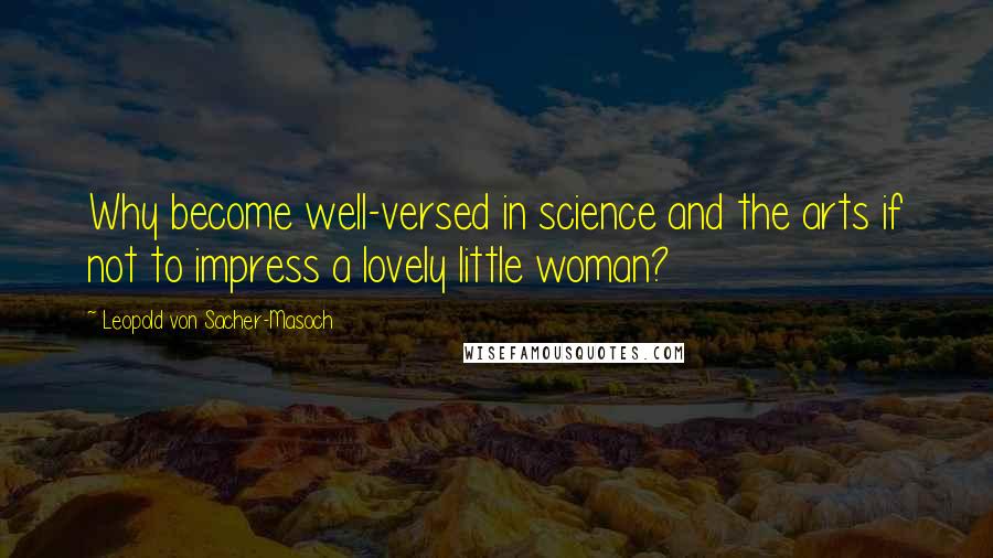 Leopold Von Sacher-Masoch quotes: Why become well-versed in science and the arts if not to impress a lovely little woman?