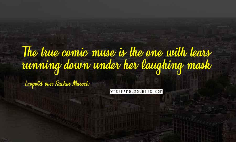 Leopold Von Sacher-Masoch quotes: The true comic muse is the one with tears running down under her laughing mask.