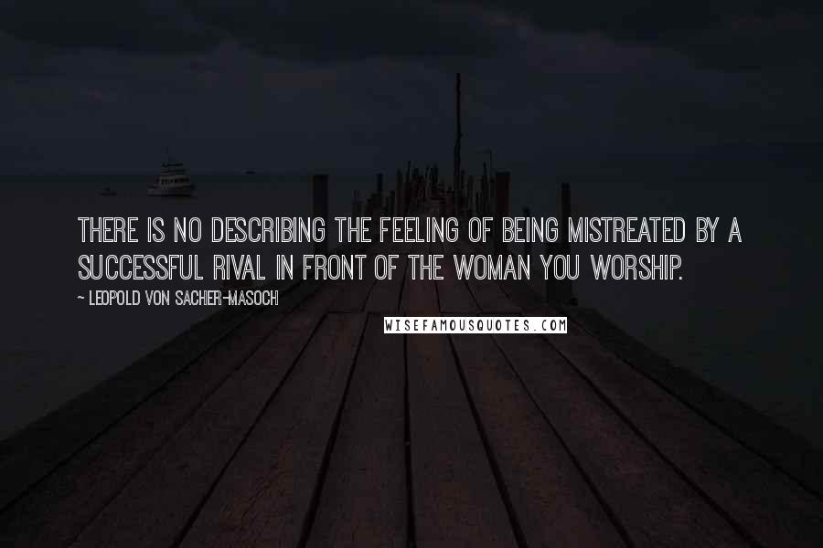 Leopold Von Sacher-Masoch quotes: There is no describing the feeling of being mistreated by a successful rival in front of the woman you worship.