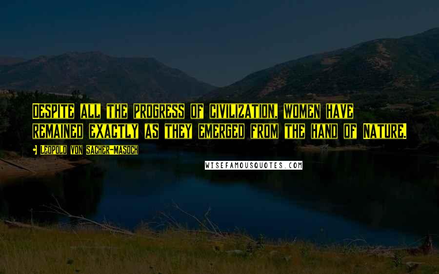 Leopold Von Sacher-Masoch quotes: Despite all the progress of civilization, women have remained exactly as they emerged from the hand of Nature.