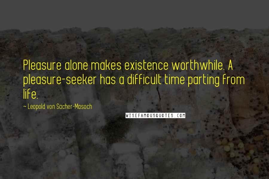 Leopold Von Sacher-Masoch quotes: Pleasure alone makes existence worthwhile. A pleasure-seeker has a difficult time parting from life.