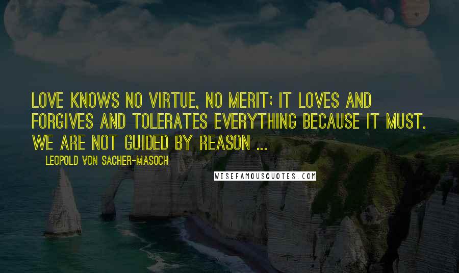 Leopold Von Sacher-Masoch quotes: Love knows no virtue, no merit; it loves and forgives and tolerates everything because it must. We are not guided by reason ...