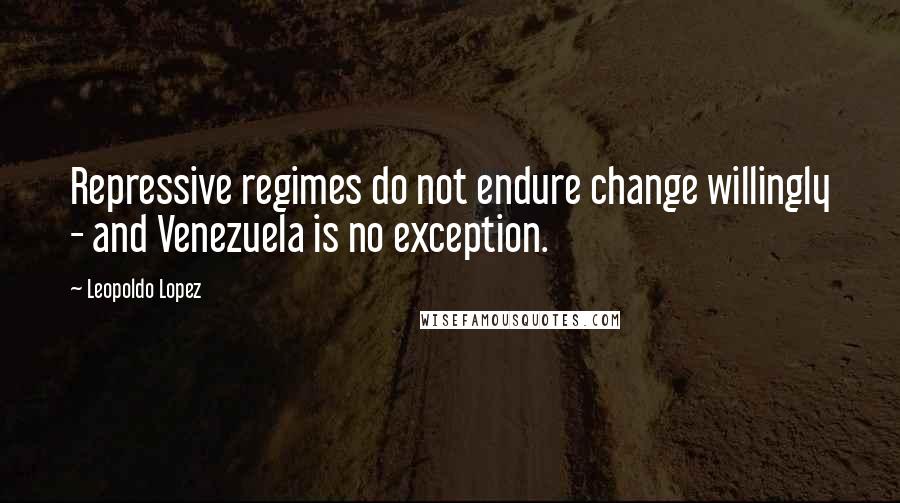 Leopoldo Lopez quotes: Repressive regimes do not endure change willingly - and Venezuela is no exception.