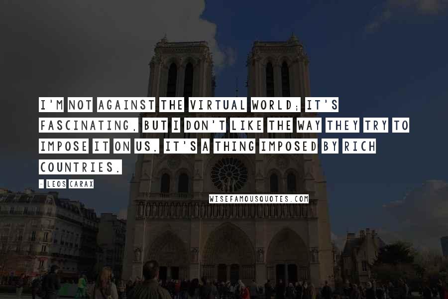 Leos Carax quotes: I'm not against the virtual world; it's fascinating, but I don't like the way they try to impose it on us. It's a thing imposed by rich countries.