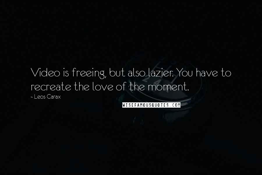 Leos Carax quotes: Video is freeing, but also lazier. You have to recreate the love of the moment.