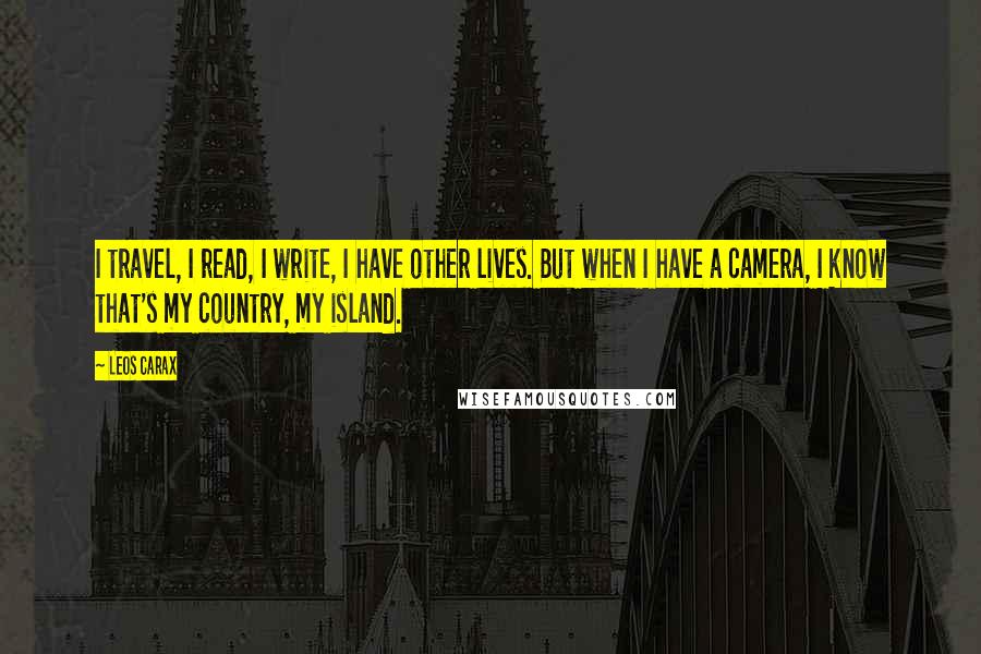 Leos Carax quotes: I travel, I read, I write, I have other lives. But when I have a camera, I know that's my country, my island. Leos Carax quotes: I travel, I read, I write, I have other lives. But when I have a camera, I know that's my country, my island.