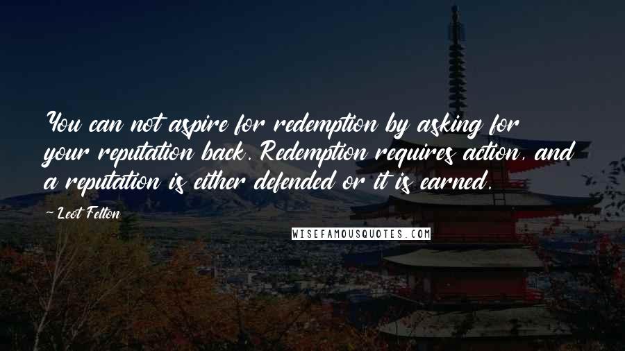 Leot Felton quotes: You can not aspire for redemption by asking for your reputation back. Redemption requires action, and a reputation is either defended or it is earned.