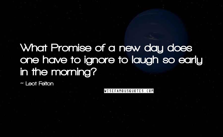 Leot Felton quotes: What Promise of a new day does one have to ignore to laugh so early in the morning?